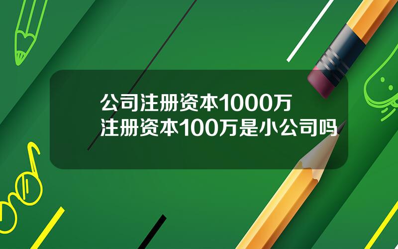 公司注册资本1000万 注册资本100万是小公司吗